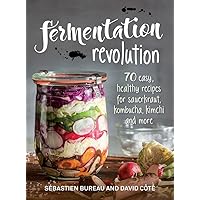Fermentation Revolution: 70 Easy Recipes for Sauerkraut, Kombucha, Kimchi and More