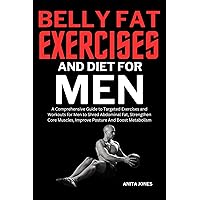 Belly Fat Exercise And Diet For Men: A Comprehensive Guide to Targeted Exercises and Workouts for Men to Shred Abdominal Fat, Strengthen Core Muscles, Improve Posture And Boost Metabolism