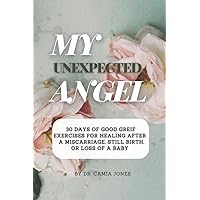 My Unexpected Angel: 30 Days of Good Grief Exercises to Heal After a Miscarriage, Stillbirth, or Loss of a Baby