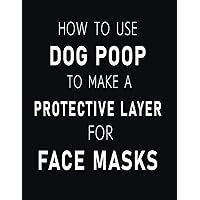 How To Use Dog Poop To Make A Protective Layer For Face Masks: Gag Gift For Adults Funny - Disguised Fake Joke Book Title Cover - Blank Lined Interior Notebook