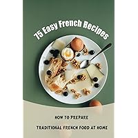 75 Easy French Recipes: How To Prepare Traditional French Food At Home