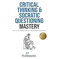 Critical Thinking & Socratic Questioning Mastery - 2 Books In 1: How To Get The Right Answers And Build Wise Arguments (Critical Thinking & Logic Mastery)