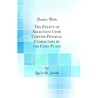 The Effect of Selection Upon Certain Physical Characters in the Corn Plant (Classic Reprint) The Effect of Selection Upon Certain Physical Characters in the Corn Plant (Classic Reprint) Hardcover Paperback