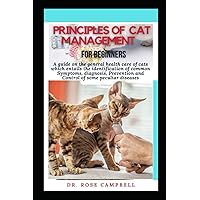PRINCIPLES OF CATS MANAGEMENT FOR BEGINNERS: A guide on the general health care of cats which entails the identification of common Symptoms, diagnosis, Prevention and Control of some peculiar diseases