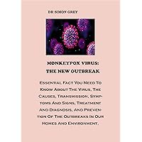 MONKEYPOX VIRUS: THE NEW OUTBREAK: Essential Fact You Need To Know About The Virus, The Causes, Transmission, Symptoms And Signs, Treatment And Diagnosis, And Prevention Of The Outbreaks.