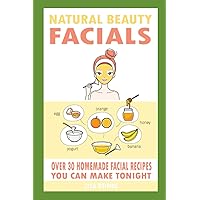 Natural Beauty Facials: Over 30 Homemade Facial Recipes You Can Make Tonight Natural Beauty Facials: Over 30 Homemade Facial Recipes You Can Make Tonight Paperback Kindle