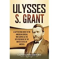 Ulysses S. Grant: A Captivating Guide to the American General Who Served as the 18th President of the United States of America (U.S. Presidents)