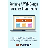 Running A Web Design Business From Home: How To Find and Keep Good Clients and Make Money with Your Home Business Running A Web Design Business From Home: How To Find and Keep Good Clients and Make Money with Your Home Business Paperback Kindle