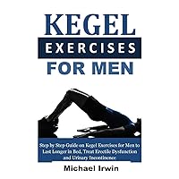 Kegel Exercises for Men: Step by Step Guide on Kegel Exercises for Men to Last Longer in Bed, Treat Erectile Dysfunction and Urinary Incontinence For Optimum Prostrate Health