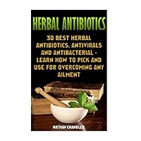 Herbal Antibiotics: 30 Best Herbal Antibiotics, Antivirals and Antibacterial - Learn How to Pick and Use for Overcoming Any Ailment: (Medicinal Herbs, Alternative Medicine) Herbal Antibiotics: 30 Best Herbal Antibiotics, Antivirals and Antibacterial - Learn How to Pick and Use for Overcoming Any Ailment: (Medicinal Herbs, Alternative Medicine) Paperback