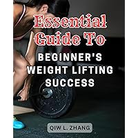 Essential Guide to Beginner's Weight Lifting Success: Easy-to-follow exercises and workouts for strength building and-fitness | The ultimate ... your weightlifting journey and-gain muscle