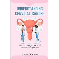 Understanding Cervical Cancer: Causes, Symptoms, and Treatment Options (The Cervical Cancer Chronicles)