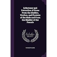 Lithotomy and Extraction of Stone From the Bladder, Urethra, and Prostate of the Male and From the Bladder of the Female Lithotomy and Extraction of Stone From the Bladder, Urethra, and Prostate of the Male and From the Bladder of the Female Hardcover Paperback