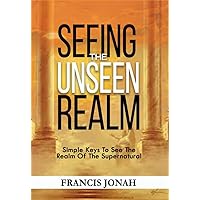 Seeing The Unseen Realm: How To See in The Spirit Realm: Simple Keys to See The Realm of The Supernatural