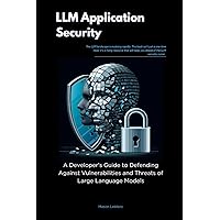 LLM Application Security: A Developer's Guide to Defending Against Vulnerabilities and Threats of Large Language Models LLM Application Security: A Developer's Guide to Defending Against Vulnerabilities and Threats of Large Language Models Paperback Kindle