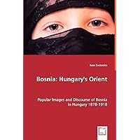 Bosnia: Hungary's Orient: Popular Images and Discourse of Bosnia in Hungary 1878-1918 Bosnia: Hungary's Orient: Popular Images and Discourse of Bosnia in Hungary 1878-1918 Paperback