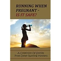 Running When Pregnant - Is It Safe?: A Collection Of Stories From Other Running Mothers