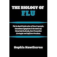 THE BIOLOGY OF FLU: The in-depth Exploration of How it spreads, Uncommon Symptoms to be aware of, Historical Outbreak, Best Prevention Strategies and Self ... (Healing Perspectives Series Book 2)