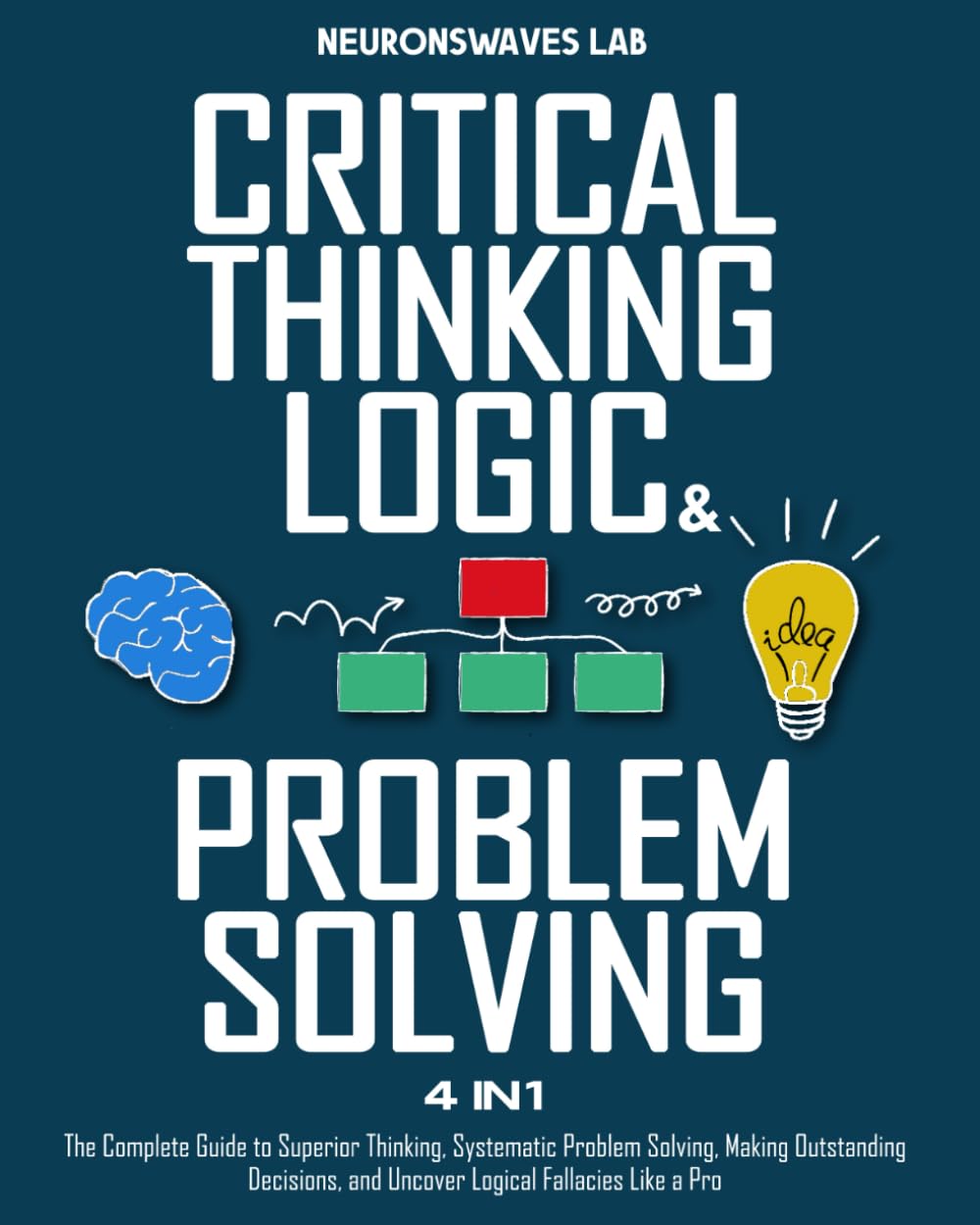 Critical Thinking, Logic & Problem Solving: The Complete Guide to Superior Thinking, Systematic Problem Solving, Making Outstanding Decisions, and Uncover Logical Fallacies Like a Pro