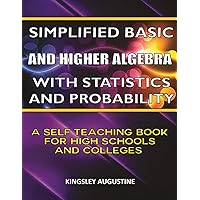 Simplified Basic and Higher Algebra with Statistics and Probability: A Self-Teaching Book for High Schools and Colleges
