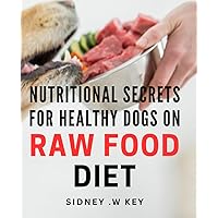 Nutritional Secrets for Healthy Dogs on Raw Food Diet: Unlock the Power of Raw Food: Optimal Nutrition for Your Canine Companion