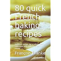 80 quick French baking recipes: Authentic recipes for a culinary baking experience with new variations and variety