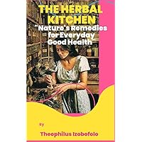 THE HERBAL KITCHEN : Natures Remedies for Everyday Good Health (Herbal Remedies for Treating Critical Health Challenges for 100% Result) THE HERBAL KITCHEN : Natures Remedies for Everyday Good Health (Herbal Remedies for Treating Critical Health Challenges for 100% Result) Kindle