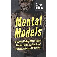 Mental Models: 16 Versatile Thinking Tools for Complex Situations: Better Decisions, Clearer Thinking, and Greater Self-Awareness (Mental Models for Better Living)