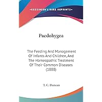 Paedohygea: The Feeding and Management of Infants and Children, and the Homeopathic Treatment of Their Common Diseases Paedohygea: The Feeding and Management of Infants and Children, and the Homeopathic Treatment of Their Common Diseases Hardcover Paperback