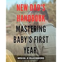 New Dad's Handbook: Mastering Baby's First Year.: The Ultimate Guide for New Fathers: Navigating the Challenges and Celebrating the Joys of Parenthood.