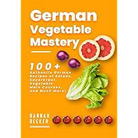 German Vegetable Mastery: 100+ Authentic German Recipes of Salads, Sauerkraut, Vegetable Main Courses, and Much More! (German Cookbook)