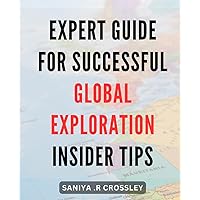 Expert Guide for Successful Global Exploration: Insider Tips: Unlocking the World: The Ultimate Guide to International Adventure with Insider Strategies