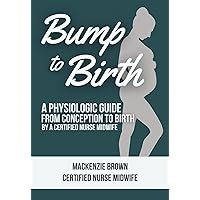 Bump to Birth: A Physiologic Guide From Conception to Birth by A Certified Nurse Midwife (Pregnancy and Parenting Series) Bump to Birth: A Physiologic Guide From Conception to Birth by A Certified Nurse Midwife (Pregnancy and Parenting Series) Paperback Kindle