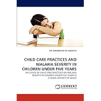 CHILD CARE PRACTICES AND MALARIA SEVERITY IN CHILDREN UNDER FIVE YEARS: INFLUENCE OF CHILD CARE PRACTICES ON MALARIA SEVERITY IN CHILDREN UNDER FIVE YEARS IN A RURAL DISTRICT OF KENYA CHILD CARE PRACTICES AND MALARIA SEVERITY IN CHILDREN UNDER FIVE YEARS: INFLUENCE OF CHILD CARE PRACTICES ON MALARIA SEVERITY IN CHILDREN UNDER FIVE YEARS IN A RURAL DISTRICT OF KENYA Paperback