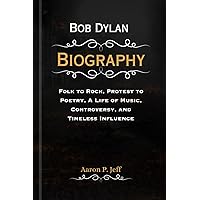 Bob Dylan Biography: Folk to Rock, Protest to Poetry, A Life of Music, Controversy, and Timeless Influence (Biographies of Famous and influential Music Artist) Bob Dylan Biography: Folk to Rock, Protest to Poetry, A Life of Music, Controversy, and Timeless Influence (Biographies of Famous and influential Music Artist) Kindle Paperback
