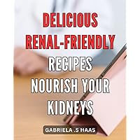Delicious Renal-Friendly Recipes: Nourish Your Kidneys: Nutritious and Tasty Recipes to Support Kidney Health: Boost Your Wellness with these Delightful Dishes