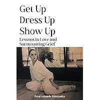 Get Up, Dress Up, Show Up: Lessons in Love and Surmounting Grief Get Up, Dress Up, Show Up: Lessons in Love and Surmounting Grief Paperback Kindle