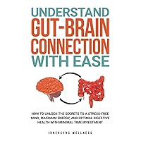 UNDERSTAND GUT-BRAIN CONNECTION WITH EASE: HOW TO UNLOCK THE SECRETS TO A STRESS-FREE MIND, MAXIMUM ENERGY, AND OPTIMAL DIGESTIVE HEALTH WITH MINIMAL TIME INVESTMENT