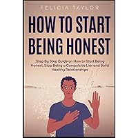How to Start Being Honest: Step By Step Guide on How to Start Being Honest, Stop Being a Compulsive Liar and Build Healthy Relationships How to Start Being Honest: Step By Step Guide on How to Start Being Honest, Stop Being a Compulsive Liar and Build Healthy Relationships Hardcover Kindle Paperback