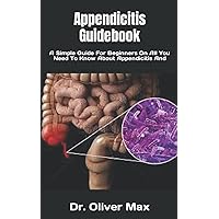 Appendicitis Guidebook: A Simple Guide For Beginners On All You Need To Know About Appendicitis And Appendicitis Guidebook: A Simple Guide For Beginners On All You Need To Know About Appendicitis And Paperback Kindle