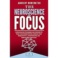 The Neuroscience Of Focus: Science-Backed Techniques And Exercises To Train Your Concentration, Increase Your Productivity & Attention Span And Work in Deep Flow State (NeuroMastery Lab Collection)
