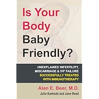 Is Your Body Baby Friendly?: Unexplained Infertility, Miscarriage and IVF Failure Successfully Treated with Immunotherapy Is Your Body Baby Friendly?: Unexplained Infertility, Miscarriage and IVF Failure Successfully Treated with Immunotherapy Paperback