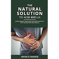 The Natural Solution to Acid Reflux: Know, Observe, Learn from your Enemy and Kill it with the Right Diet and Lifestyle The Natural Solution to Acid Reflux: Know, Observe, Learn from your Enemy and Kill it with the Right Diet and Lifestyle Paperback Kindle