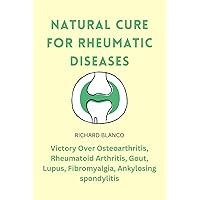 NATURAL CURE FOR RHEUMATIC DISEASES: Victory Over Osteoarthritis, Rheumatoid Arthritis, Gout, Lupus, Fibromyalgia, Ankylosing spondylitis