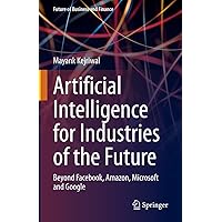 Artificial Intelligence for Industries of the Future: Beyond Facebook, Amazon, Microsoft and Google (Future of Business and Finance) Artificial Intelligence for Industries of the Future: Beyond Facebook, Amazon, Microsoft and Google (Future of Business and Finance) Kindle Hardcover Paperback