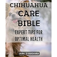 Chihuahua Care Bible: Expert Tips for Optimal Health.: The Ultimate Guide to Chihuahua Care: Tips and Techniques for a Healthy Pet.