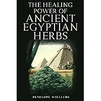 The Healing Power of Ancient Egyptian Herbs: A Practical Guide to Traditional Medicine and Modern Herb Applications The Healing Power of Ancient Egyptian Herbs: A Practical Guide to Traditional Medicine and Modern Herb Applications Paperback Kindle Hardcover