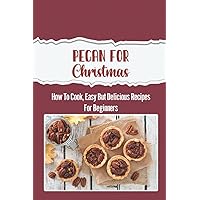 Pecan For Christmas: How To Cook, Easy But Delicious Recipes For Beginners: How To Make Pecan Pie For Christmas