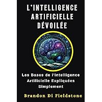 L'INTELLIGENCE ARTIFICIELLE DÉVOILÉE: Les Bases de l'Intelligence Artificielle Expliquées Simplement (French Edition)
