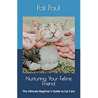 Nurturing Your Feline Friend: The Ultimate Beginner's Guide to Cat Care Nurturing Your Feline Friend: The Ultimate Beginner's Guide to Cat Care Paperback Kindle